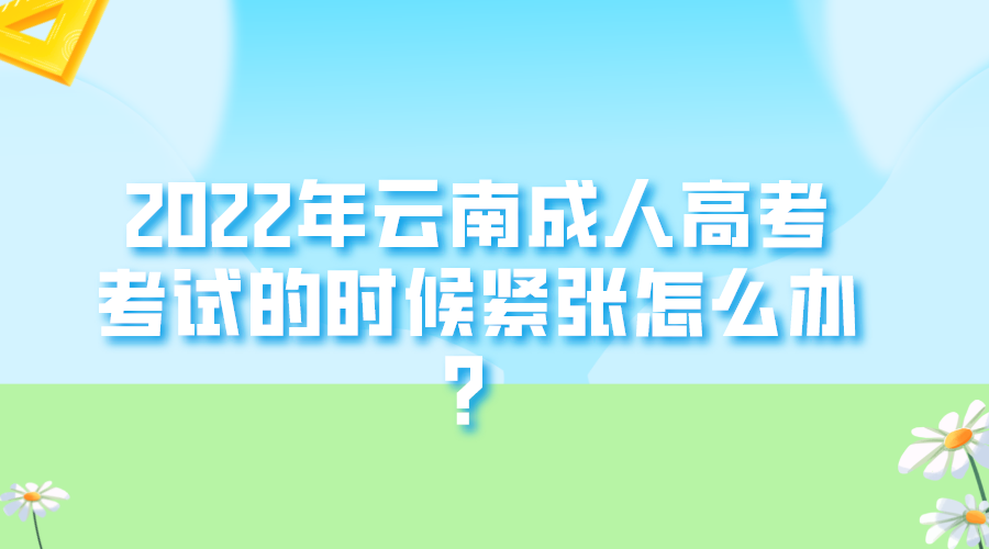 2022年云南成人高考考試的時候緊張怎么辦？.png