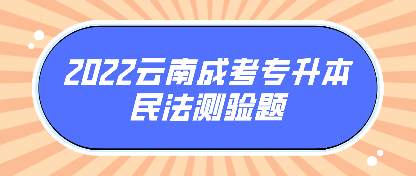 2022云南成考專升本民法測(cè)驗(yàn)題.png