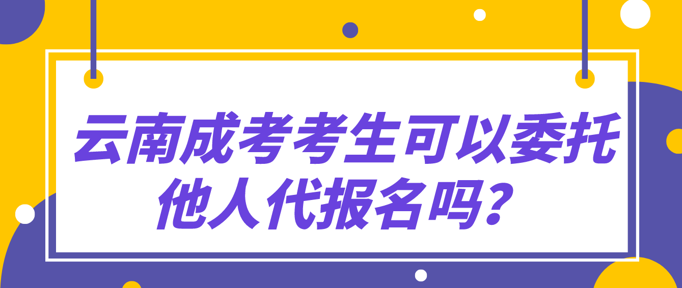 云南成考考生可以委托他人代報名嗎？