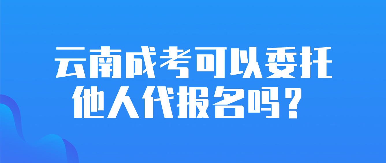 云南成考可以委托他人代報名嗎？