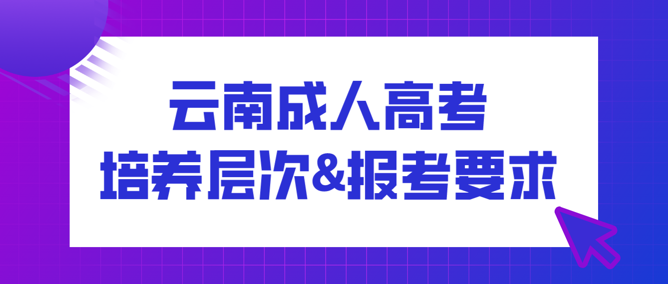 2022年云南成人高考培養層次有哪些？有什么報考要求？