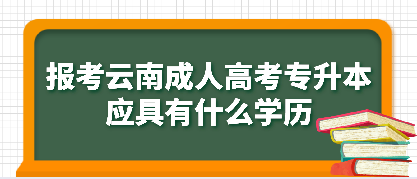 報考云南成人高考專升本應具有什么學歷，如何進行驗證？