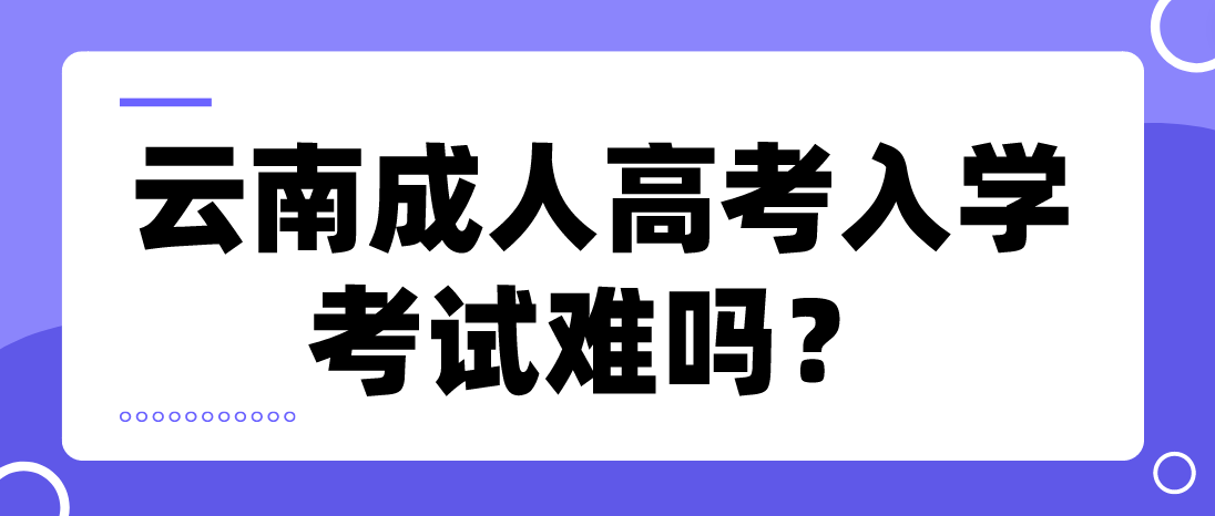 云南成人高考入學(xué)考試難嗎？