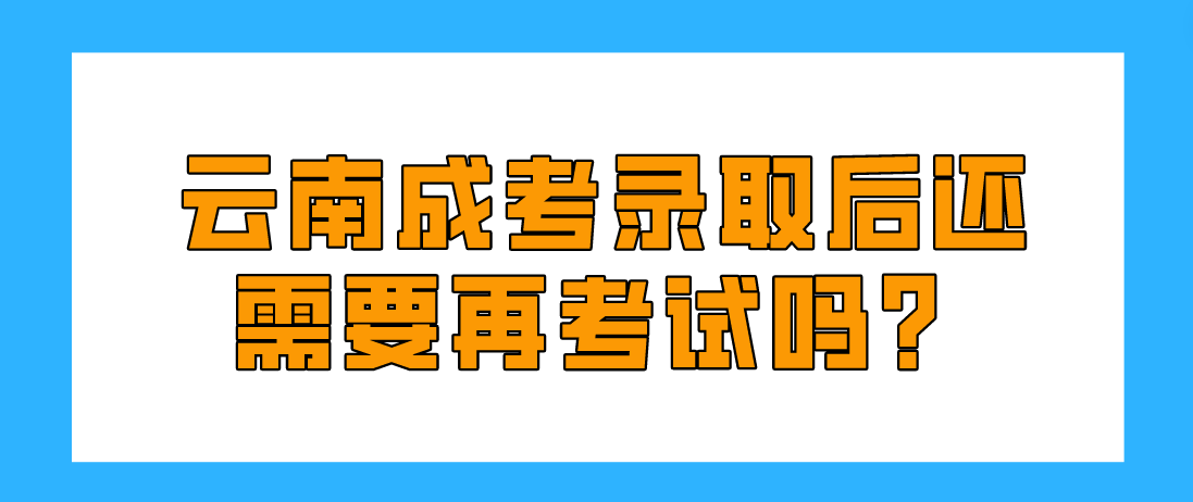 2022年云南成考錄取后還需要再考試嗎？