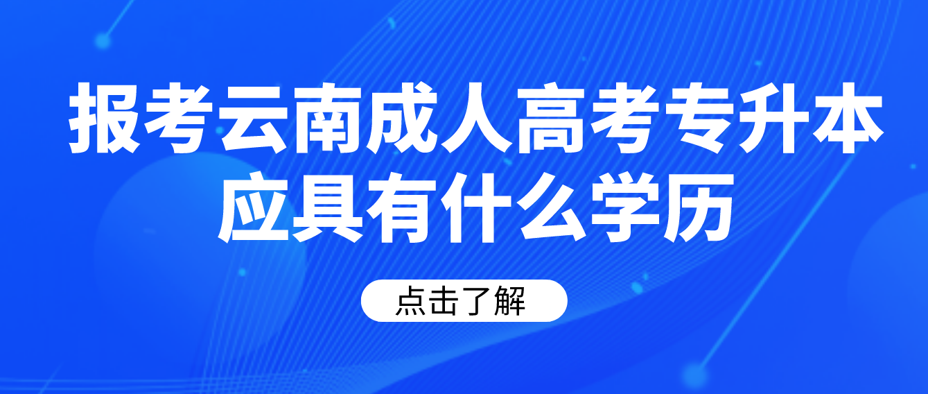 報考云南成人高考專升本應具有什么學歷