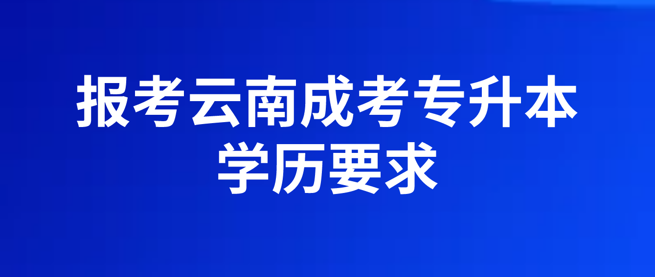 報考云南成人高考專升本應具有什么學歷